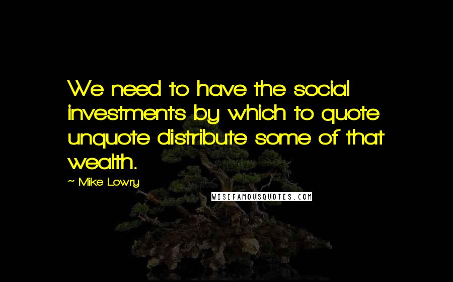 Mike Lowry Quotes: We need to have the social investments by which to quote unquote distribute some of that wealth.