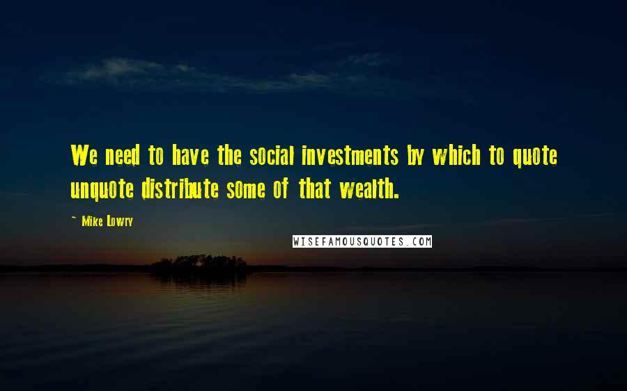 Mike Lowry Quotes: We need to have the social investments by which to quote unquote distribute some of that wealth.