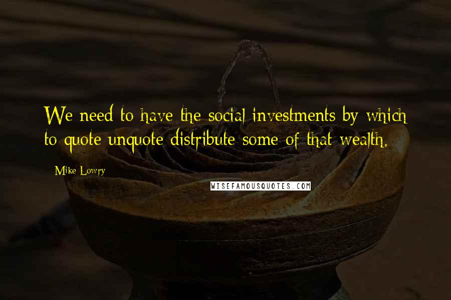 Mike Lowry Quotes: We need to have the social investments by which to quote unquote distribute some of that wealth.