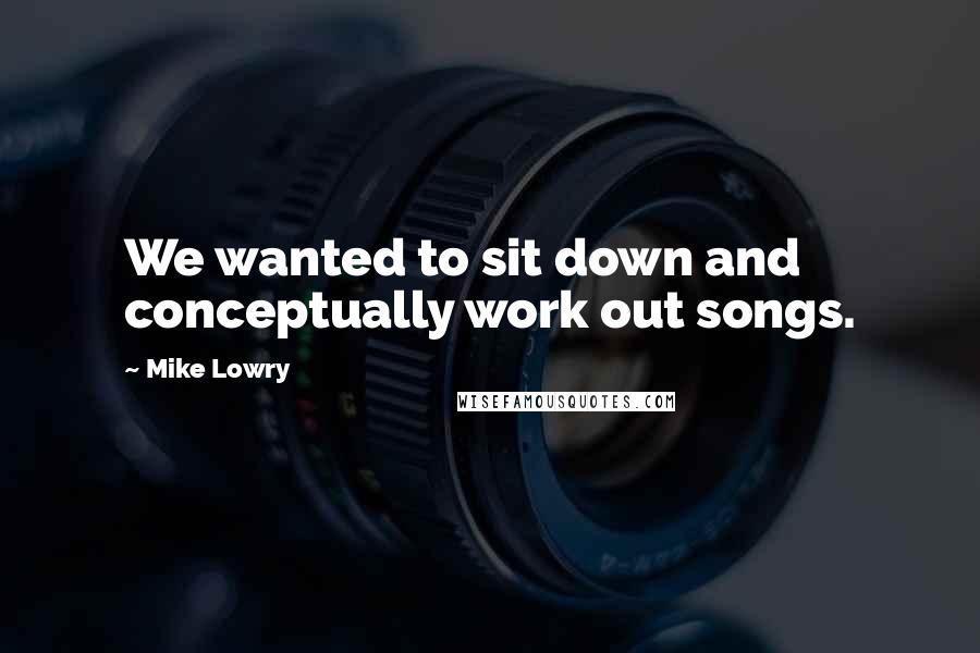 Mike Lowry Quotes: We wanted to sit down and conceptually work out songs.