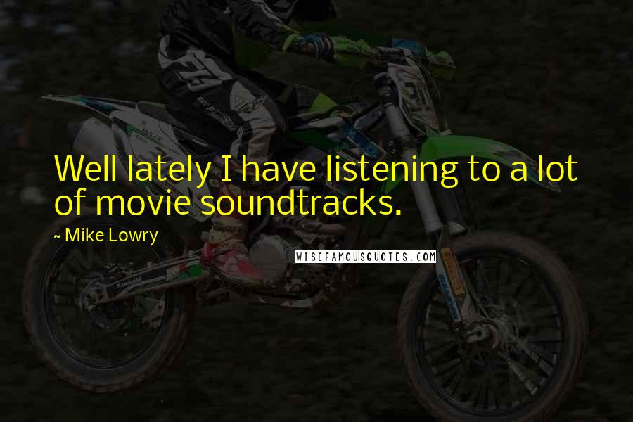 Mike Lowry Quotes: Well lately I have listening to a lot of movie soundtracks.