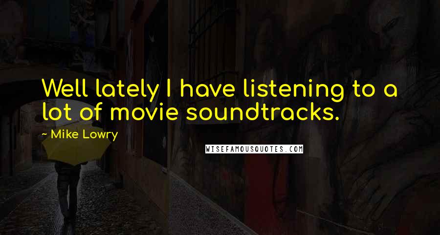 Mike Lowry Quotes: Well lately I have listening to a lot of movie soundtracks.