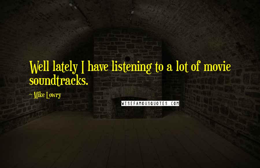 Mike Lowry Quotes: Well lately I have listening to a lot of movie soundtracks.