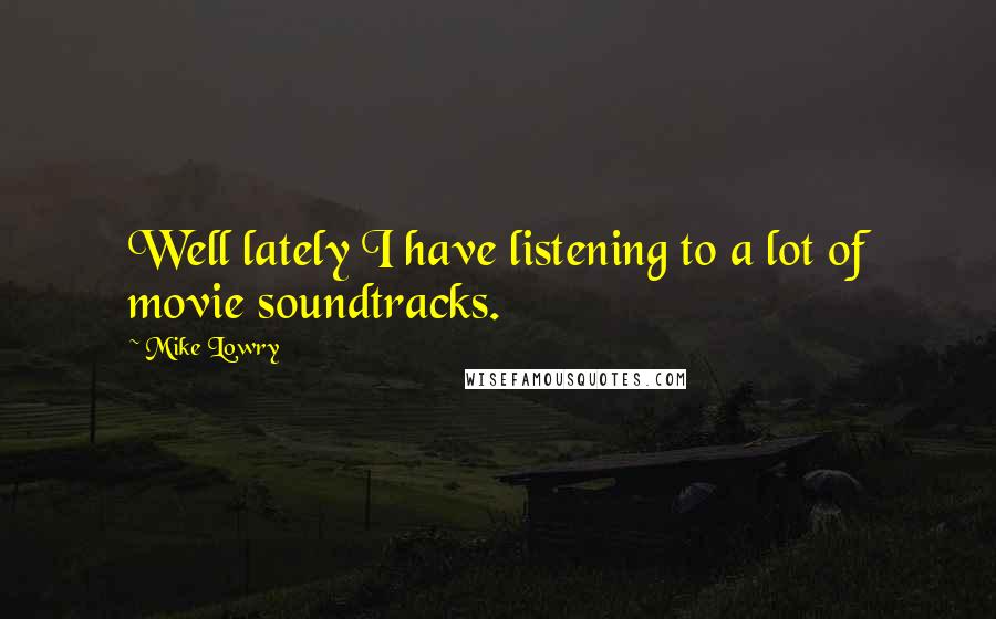 Mike Lowry Quotes: Well lately I have listening to a lot of movie soundtracks.