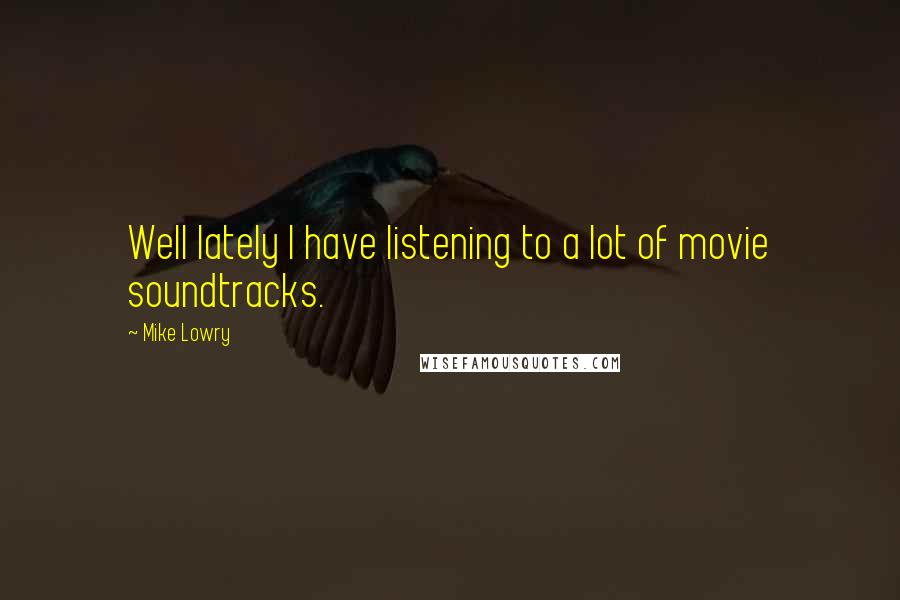 Mike Lowry Quotes: Well lately I have listening to a lot of movie soundtracks.