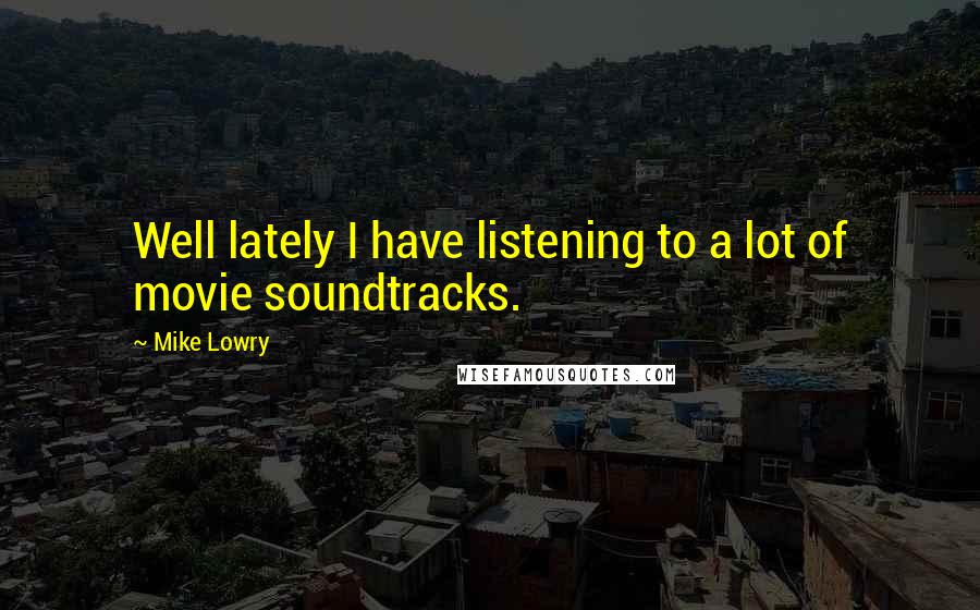 Mike Lowry Quotes: Well lately I have listening to a lot of movie soundtracks.