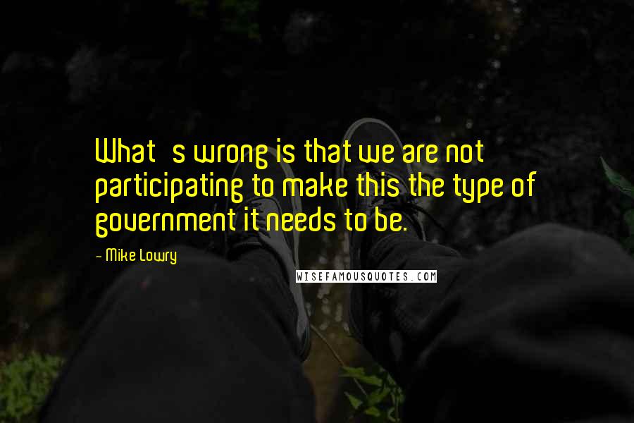 Mike Lowry Quotes: What's wrong is that we are not participating to make this the type of government it needs to be.