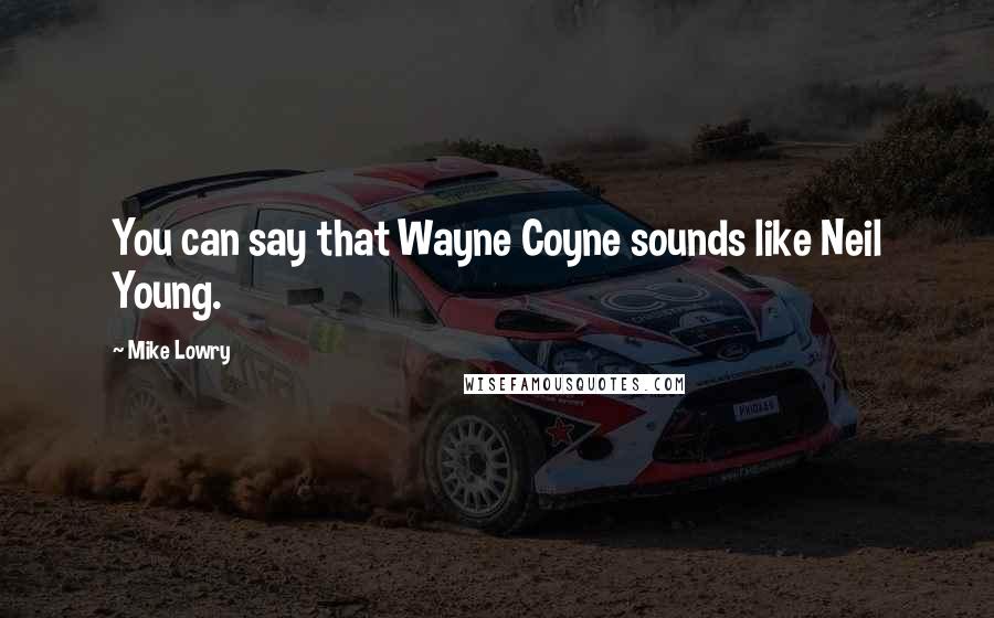 Mike Lowry Quotes: You can say that Wayne Coyne sounds like Neil Young.