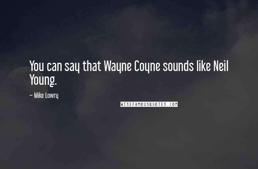 Mike Lowry Quotes: You can say that Wayne Coyne sounds like Neil Young.