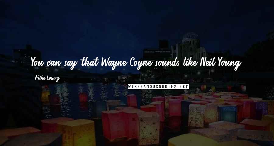 Mike Lowry Quotes: You can say that Wayne Coyne sounds like Neil Young.