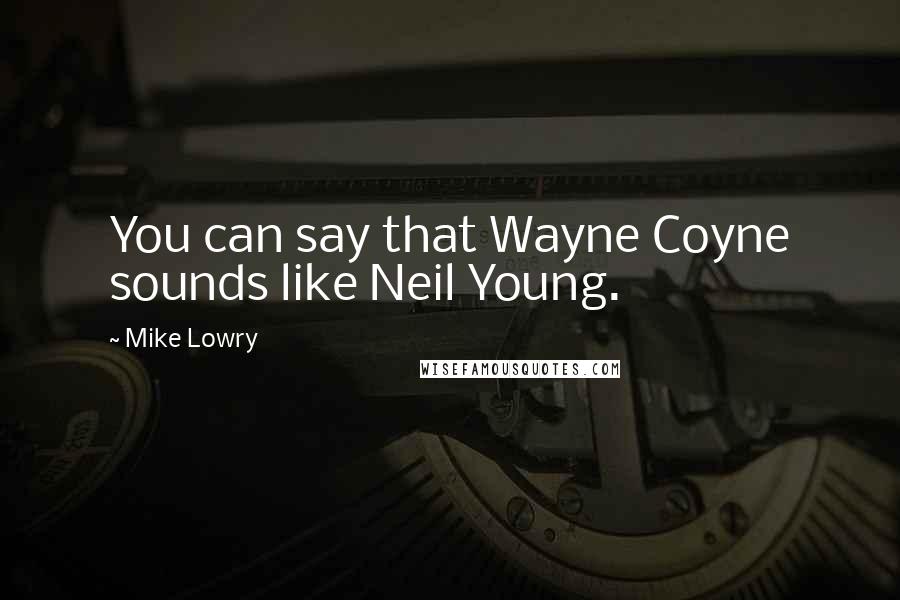 Mike Lowry Quotes: You can say that Wayne Coyne sounds like Neil Young.