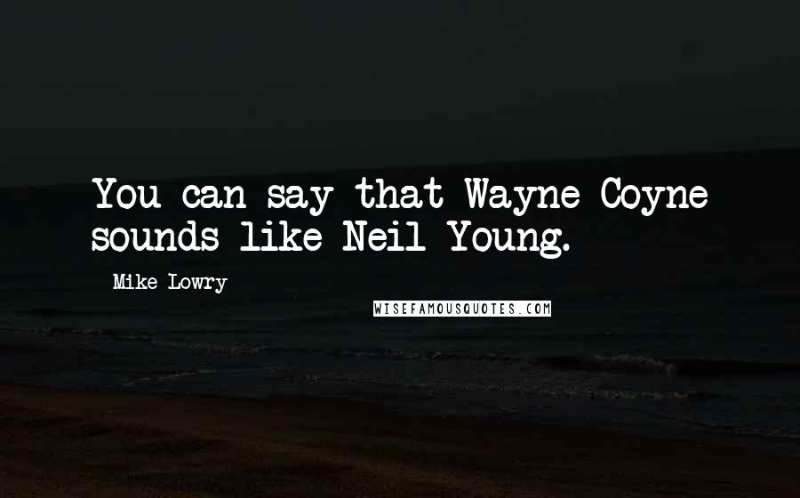Mike Lowry Quotes: You can say that Wayne Coyne sounds like Neil Young.