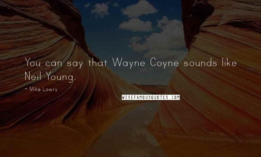 Mike Lowry Quotes: You can say that Wayne Coyne sounds like Neil Young.