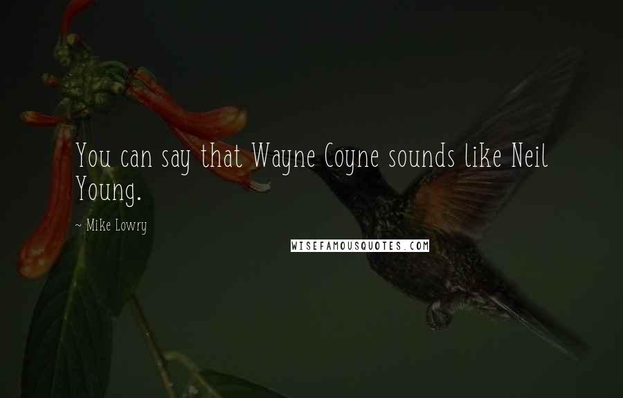 Mike Lowry Quotes: You can say that Wayne Coyne sounds like Neil Young.