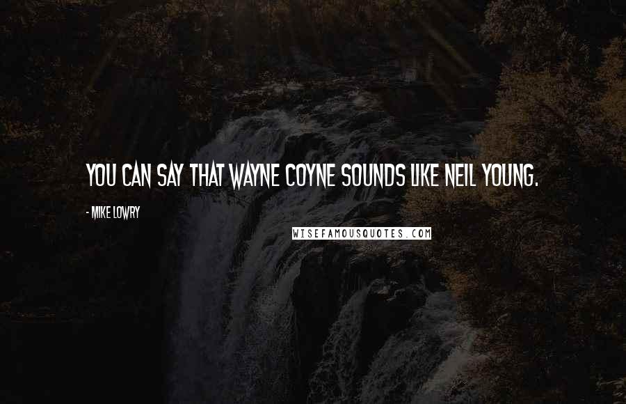 Mike Lowry Quotes: You can say that Wayne Coyne sounds like Neil Young.