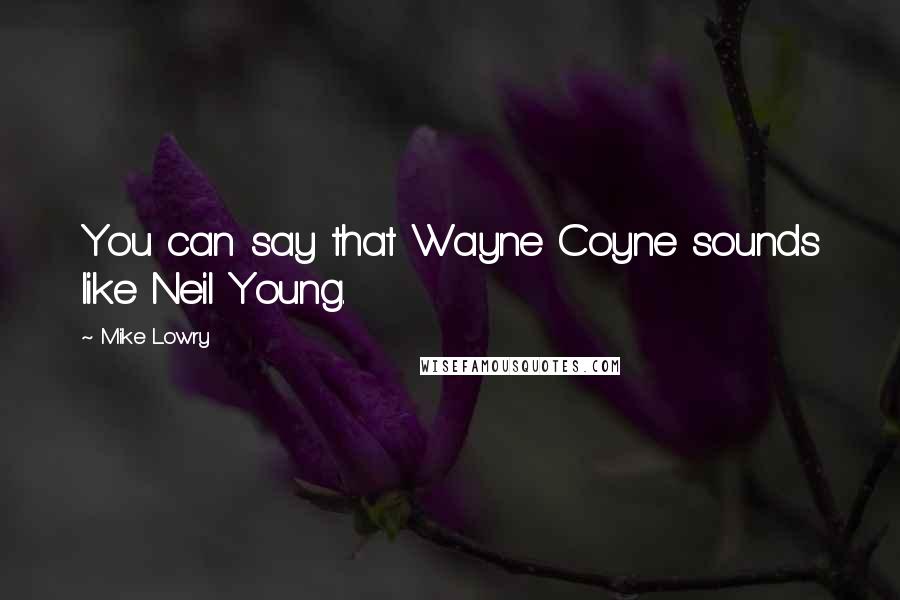 Mike Lowry Quotes: You can say that Wayne Coyne sounds like Neil Young.