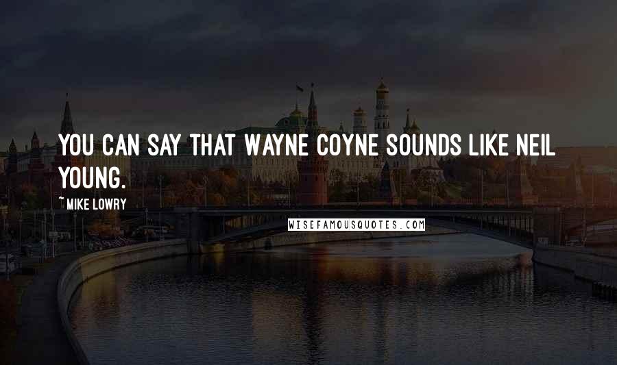 Mike Lowry Quotes: You can say that Wayne Coyne sounds like Neil Young.