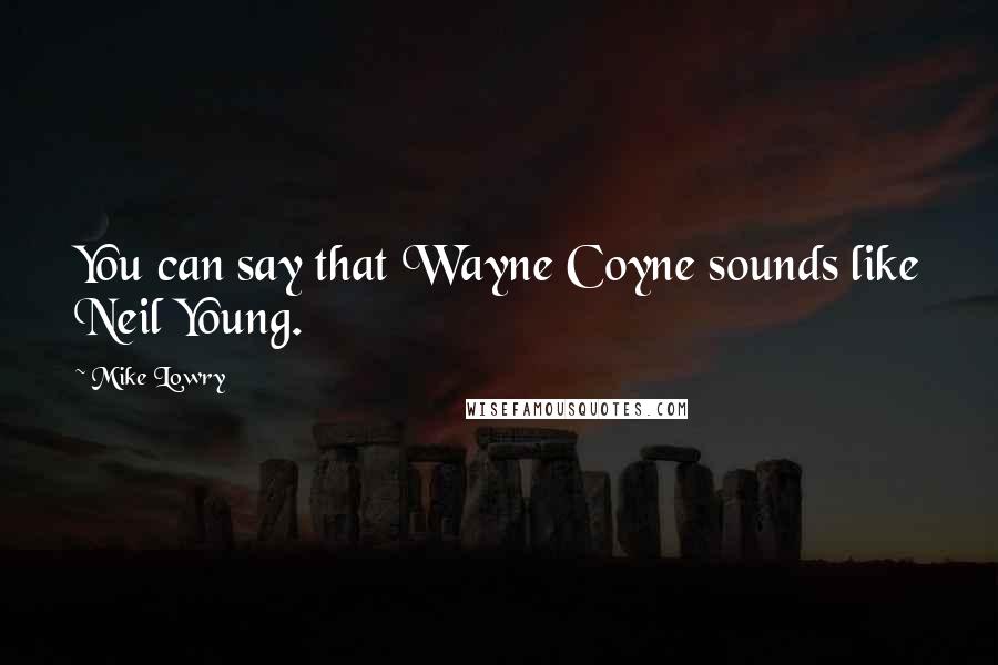 Mike Lowry Quotes: You can say that Wayne Coyne sounds like Neil Young.