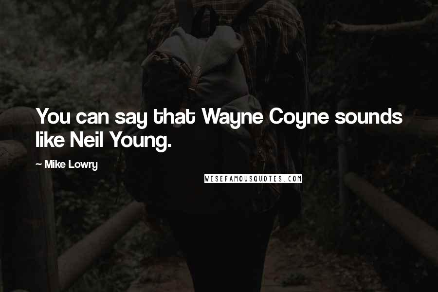 Mike Lowry Quotes: You can say that Wayne Coyne sounds like Neil Young.