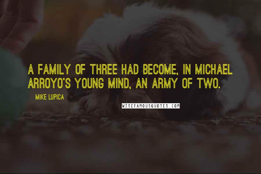 Mike Lupica Quotes: A family of three had become, in Michael Arroyo's young mind, an army of two.