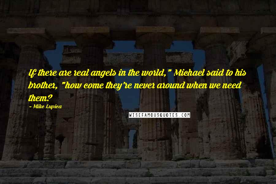 Mike Lupica Quotes: If there are real angels in the world," Michael said to his brother, "how come they're never around when we need them?