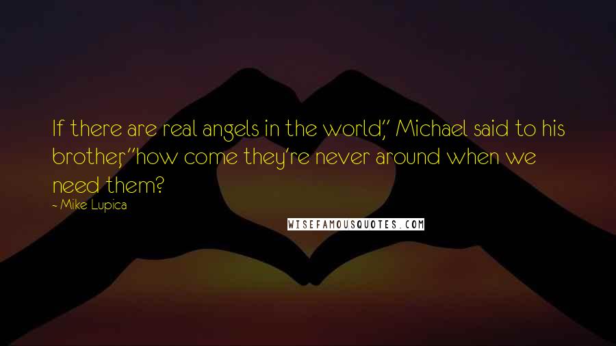 Mike Lupica Quotes: If there are real angels in the world," Michael said to his brother, "how come they're never around when we need them?