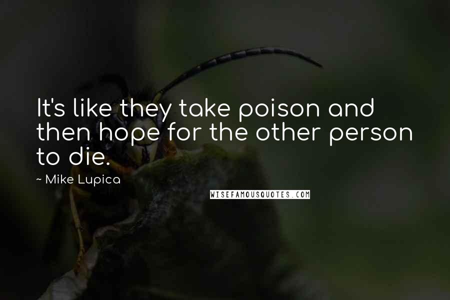 Mike Lupica Quotes: It's like they take poison and then hope for the other person to die.