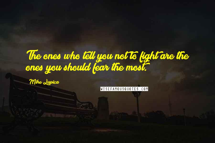 Mike Lupica Quotes: The ones who tell you not to fight are the ones you should fear the most.