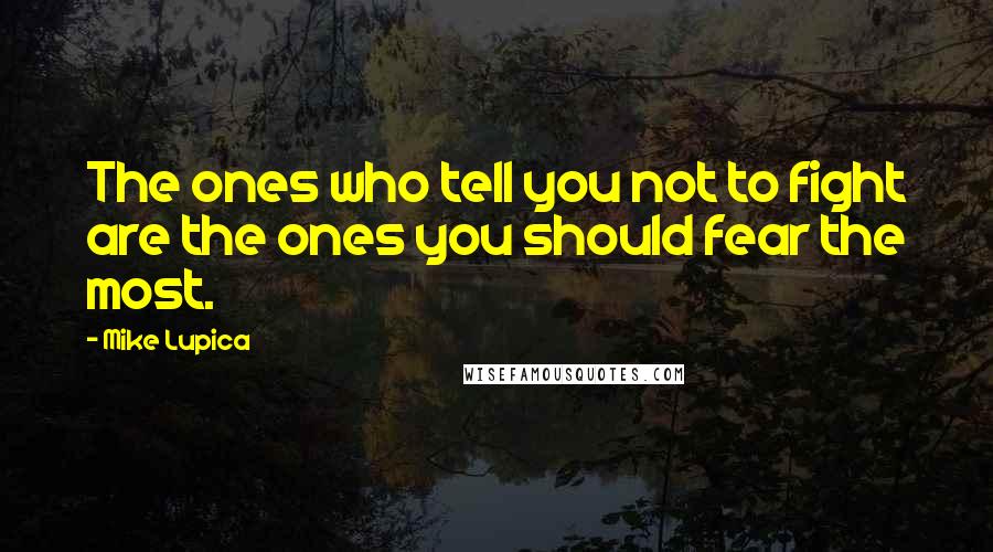 Mike Lupica Quotes: The ones who tell you not to fight are the ones you should fear the most.