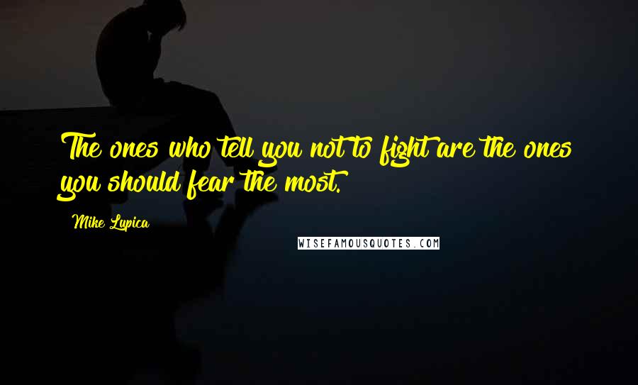 Mike Lupica Quotes: The ones who tell you not to fight are the ones you should fear the most.