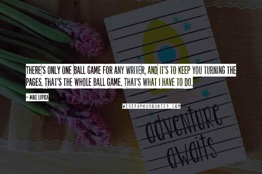 Mike Lupica Quotes: There's only one ball game for any writer, and it's to keep you turning the pages. That's the whole ball game. That's what I have to do.