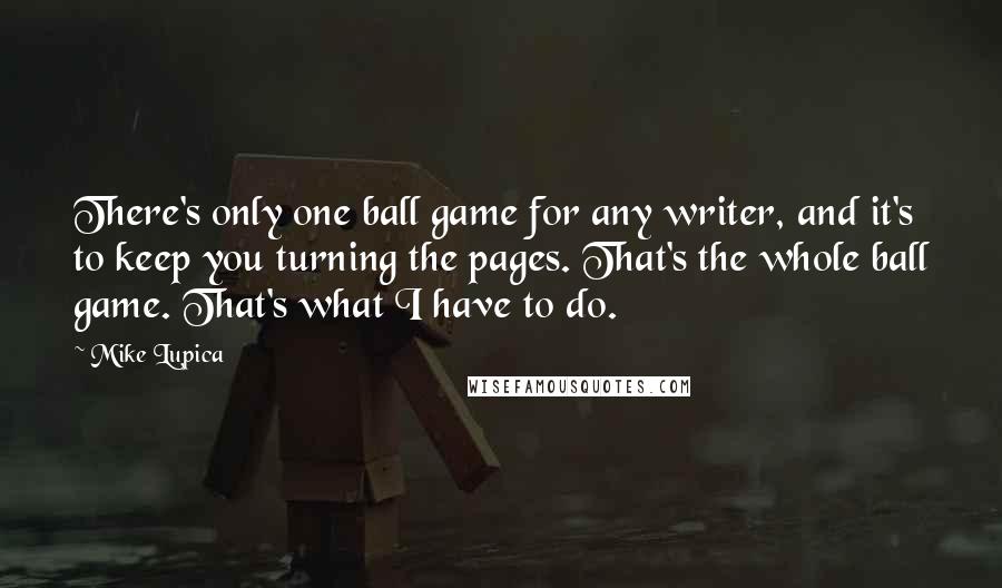 Mike Lupica Quotes: There's only one ball game for any writer, and it's to keep you turning the pages. That's the whole ball game. That's what I have to do.