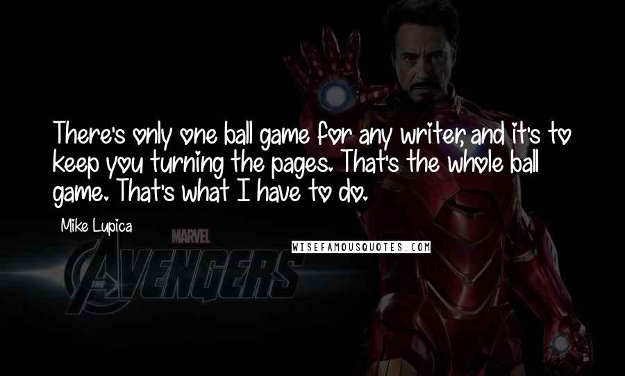 Mike Lupica Quotes: There's only one ball game for any writer, and it's to keep you turning the pages. That's the whole ball game. That's what I have to do.