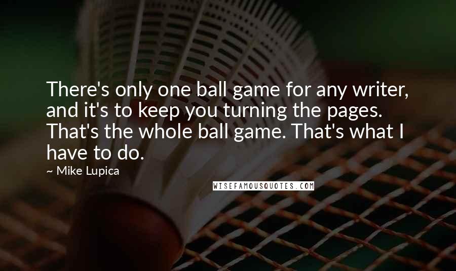 Mike Lupica Quotes: There's only one ball game for any writer, and it's to keep you turning the pages. That's the whole ball game. That's what I have to do.