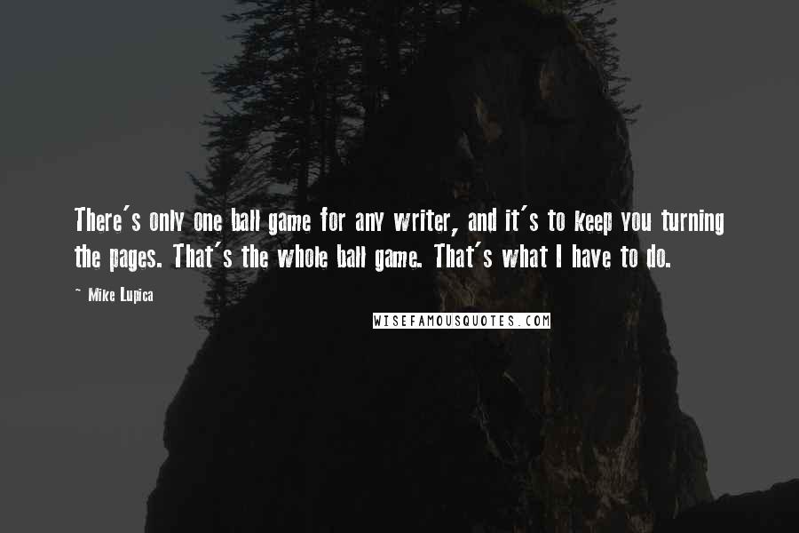 Mike Lupica Quotes: There's only one ball game for any writer, and it's to keep you turning the pages. That's the whole ball game. That's what I have to do.