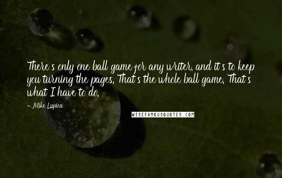 Mike Lupica Quotes: There's only one ball game for any writer, and it's to keep you turning the pages. That's the whole ball game. That's what I have to do.