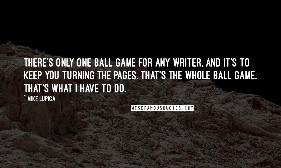 Mike Lupica Quotes: There's only one ball game for any writer, and it's to keep you turning the pages. That's the whole ball game. That's what I have to do.