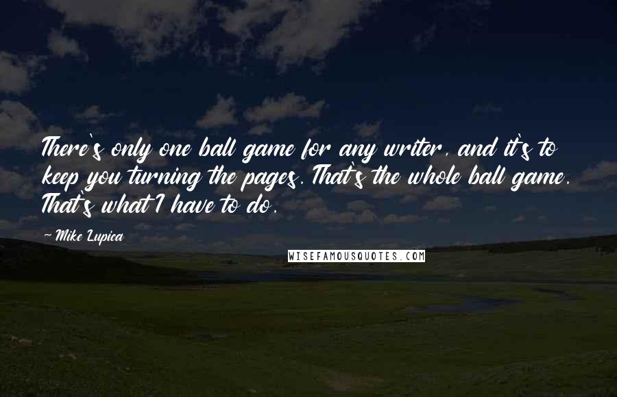 Mike Lupica Quotes: There's only one ball game for any writer, and it's to keep you turning the pages. That's the whole ball game. That's what I have to do.