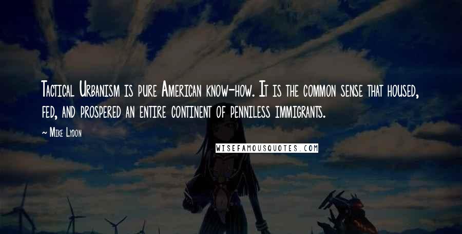 Mike Lydon Quotes: Tactical Urbanism is pure American know-how. It is the common sense that housed, fed, and prospered an entire continent of penniless immigrants.