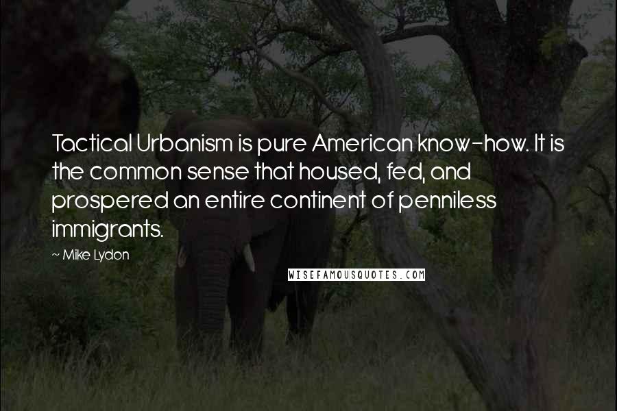 Mike Lydon Quotes: Tactical Urbanism is pure American know-how. It is the common sense that housed, fed, and prospered an entire continent of penniless immigrants.