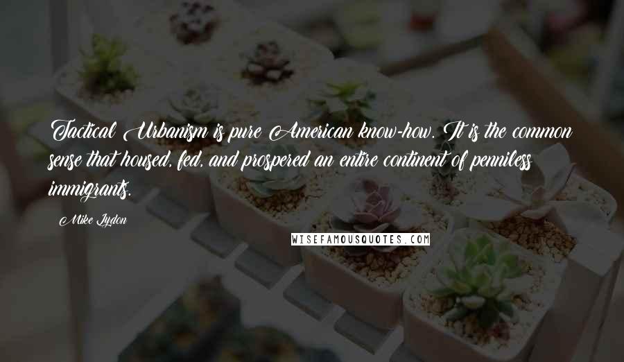 Mike Lydon Quotes: Tactical Urbanism is pure American know-how. It is the common sense that housed, fed, and prospered an entire continent of penniless immigrants.