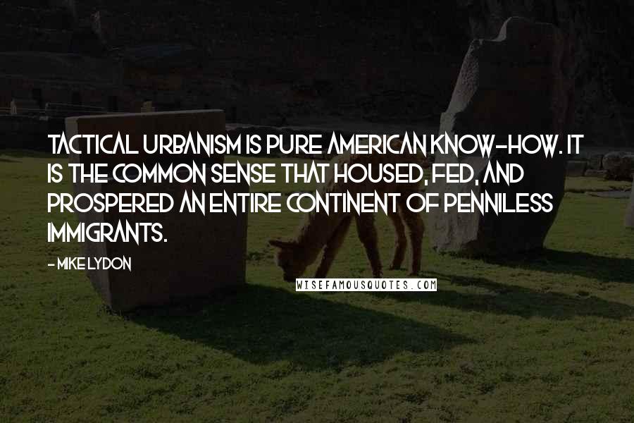 Mike Lydon Quotes: Tactical Urbanism is pure American know-how. It is the common sense that housed, fed, and prospered an entire continent of penniless immigrants.