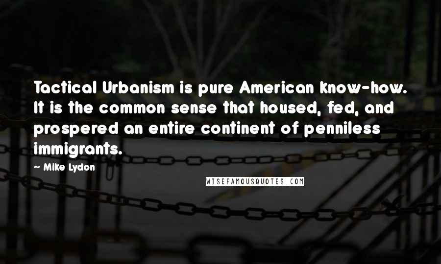 Mike Lydon Quotes: Tactical Urbanism is pure American know-how. It is the common sense that housed, fed, and prospered an entire continent of penniless immigrants.