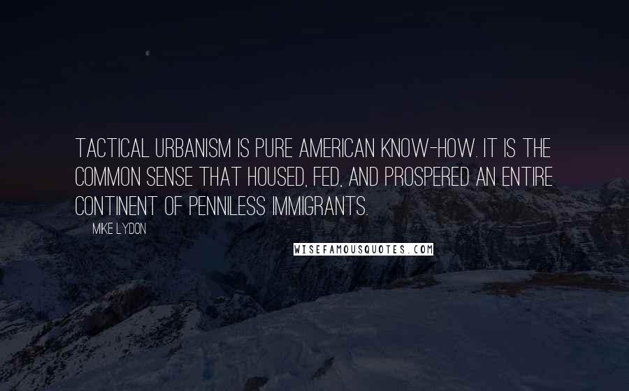 Mike Lydon Quotes: Tactical Urbanism is pure American know-how. It is the common sense that housed, fed, and prospered an entire continent of penniless immigrants.