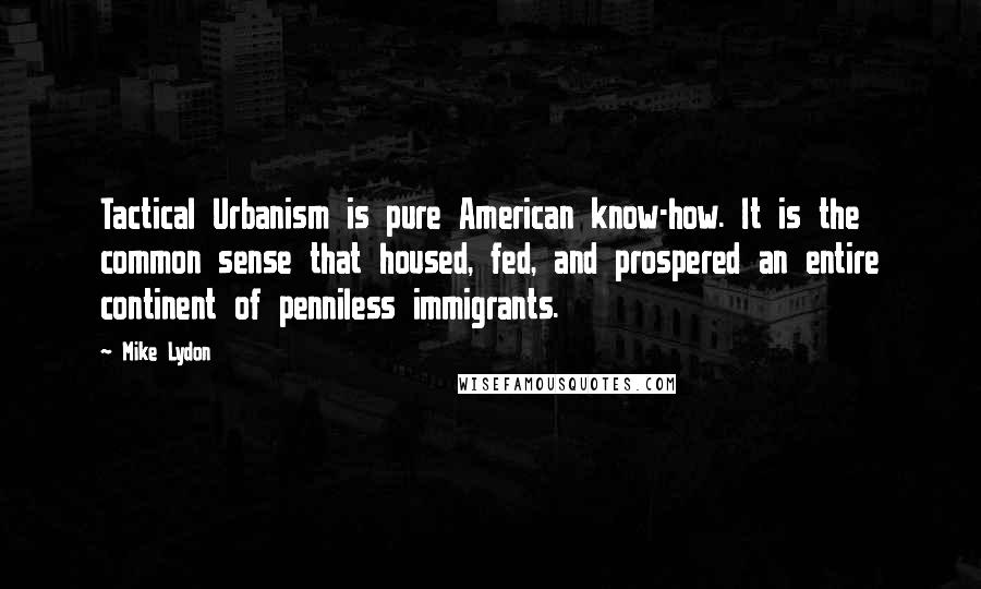 Mike Lydon Quotes: Tactical Urbanism is pure American know-how. It is the common sense that housed, fed, and prospered an entire continent of penniless immigrants.