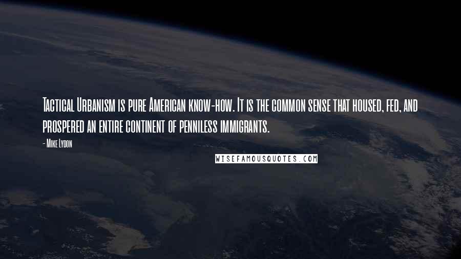 Mike Lydon Quotes: Tactical Urbanism is pure American know-how. It is the common sense that housed, fed, and prospered an entire continent of penniless immigrants.