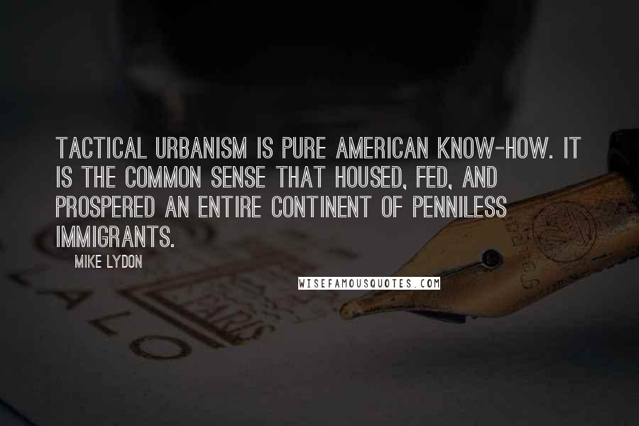 Mike Lydon Quotes: Tactical Urbanism is pure American know-how. It is the common sense that housed, fed, and prospered an entire continent of penniless immigrants.