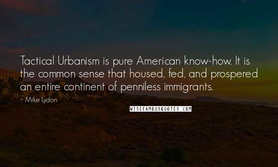 Mike Lydon Quotes: Tactical Urbanism is pure American know-how. It is the common sense that housed, fed, and prospered an entire continent of penniless immigrants.