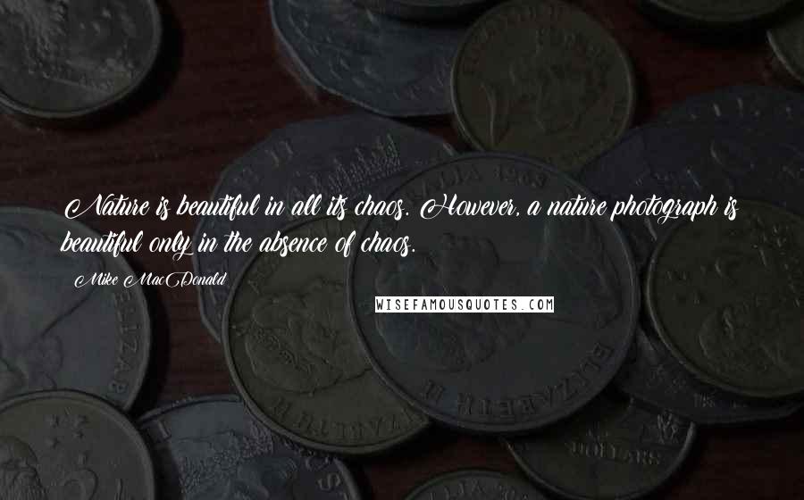 Mike MacDonald Quotes: Nature is beautiful in all its chaos. However, a nature photograph is beautiful only in the absence of chaos.