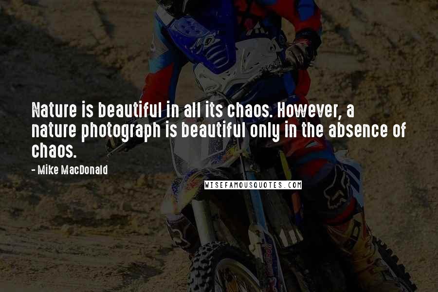 Mike MacDonald Quotes: Nature is beautiful in all its chaos. However, a nature photograph is beautiful only in the absence of chaos.